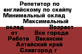 Репетитор по английскому по скайпу › Минимальный оклад ­ 25 000 › Максимальный оклад ­ 45 000 › Возраст от ­ 18 - Все города Работа » Вакансии   . Алтайский край,Славгород г.